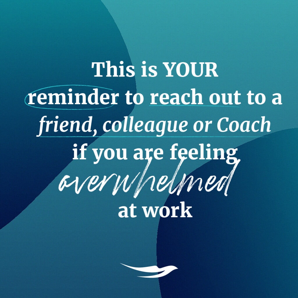 This is YOUR reminder to reach out to a friend, colleague or Coach if you are feeling overwhelmed at work